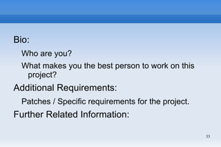 Bio:
 Who are you?
 What makes you the best person to work on this
  project?
Additional Requirements:
 Patches / Specific requirements for the project.
Further Related Information:

                                                    33
 
