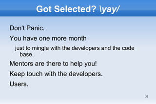 Got Selected? yay/

Don't Panic.
You have one more month
 just to mingle with the developers and the code
   base.
Mentors are there to help you!
Keep touch with the developers.
Users.
                                                   35
 