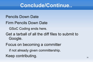 Conclude/Continue..

Pencils Down Date
Firm Pencils Down Date
  GSoC Coding ends here.
Get a tarball of all the diff files to submit to
 Google.
Focus on becoming a committer
  if not already given committership.
Keep contributing.                                 38
 