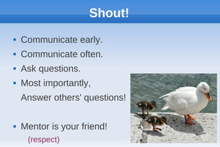 Shout!
   Communicate early.
   Communicate often.
   Ask questions.
   Most importantly,
    Answer others' questions!

   Mentor is your friend!
                                25
     (respect)
 