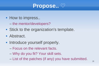 Propose.. ♡
   How to impress..
    – the mentor/developers?
   Stick to the organization's template.
   Abstract.
   Introduce yourself properly.
    – Focus on the relevant facts.
    – Why do you fit? Your skill sets.
    – List of the patches (if any) you have submitted.   28
 
