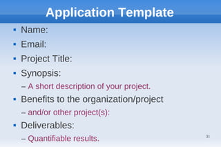 Application Template
   Name:
   Email:
   Project Title:
   Synopsis:
    – A short description of your project.
   Benefits to the organization/project
    – and/or other project(s):
   Deliverables:
    – Quantifiable results.                  31
 