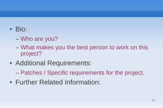    Bio:
    – Who are you?
    – What makes you the best person to work on this
      project?
   Additional Requirements:
    – Patches / Specific requirements for the project.
   Further Related Information:

                                                         33
 