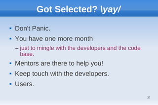 Got Selected? yay/
   Don't Panic.
   You have one more month
    – just to mingle with the developers and the code
      base.
   Mentors are there to help you!
   Keep touch with the developers.
   Users.
                                                        35
 