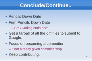 Conclude/Continue..
   Pencils Down Date
   Firm Pencils Down Date
    – GSoC Coding ends here.
   Get a tarball of all the diff files to submit to
    Google.
   Focus on becoming a committer
    – if not already given committership.
   Keep contributing.                                 38
 