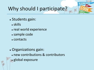 Why should I participate?
   Students gain:
     skills
     real world experience

     sample code

     contacts




   Organizations gain:
     new contributions & contributors
     global exposure
 