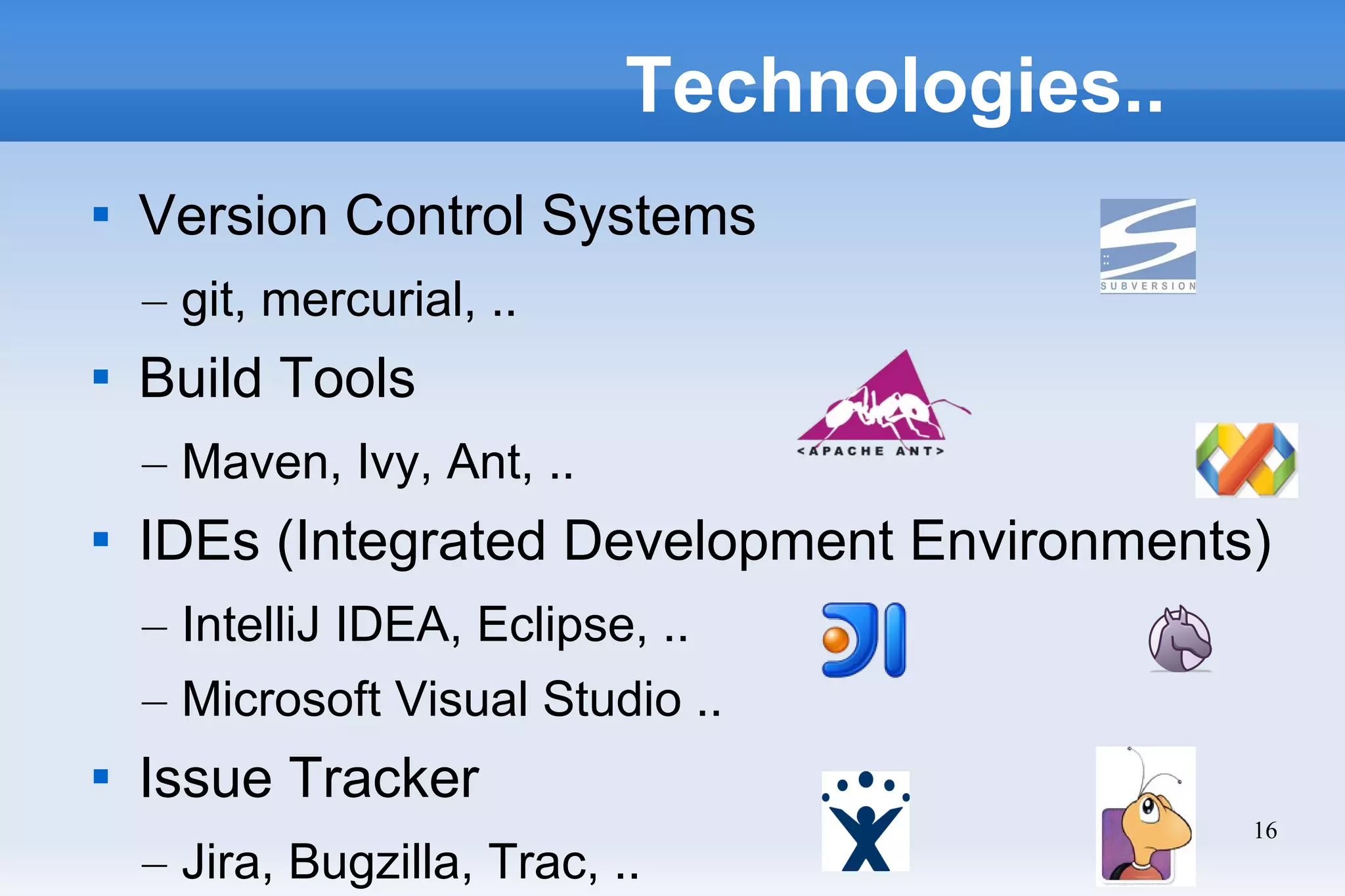 16
Technologies..

Version Control Systems
– git, mercurial, ..

Build Tools
– Maven, Ivy, Ant, ..

IDEs (Integrated Development Environments)
– IntelliJ IDEA, Eclipse, ..
– Microsoft Visual Studio ..

Issue Tracker
– Jira, Bugzilla, Trac, ..
 