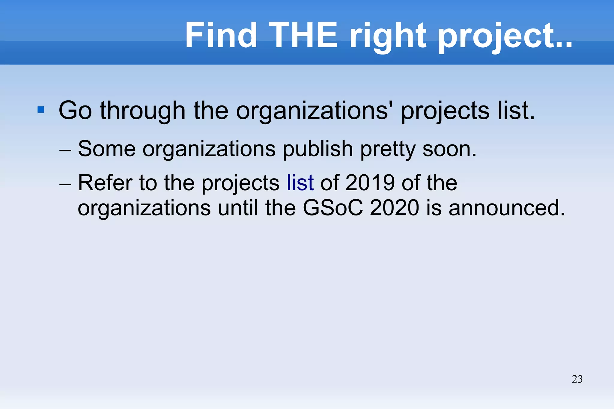 23
Find THE right project..

Go through the organizations' projects list.
– Some organizations publish pretty soon.
– Refer to the projects list of 2019 of the
organizations until the GSoC 2020 is announced.
 