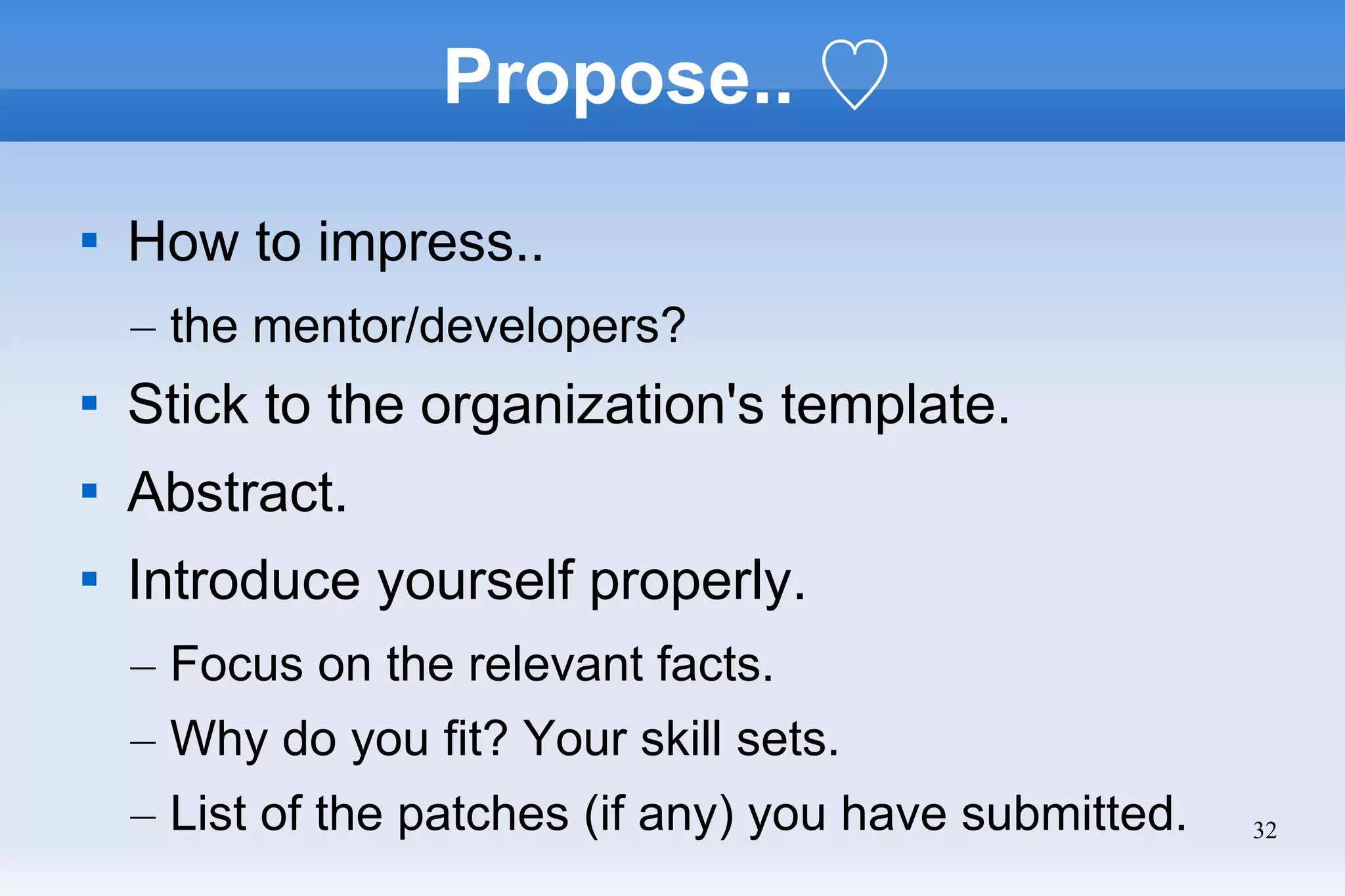 32
Propose.. ♡

How to impress..
– the mentor/developers?

Stick to the organization's template.

Abstract.

Introduce yourself properly.
– Focus on the relevant facts.
– Why do you fit? Your skill sets.
– List of the patches (if any) you have submitted.
 