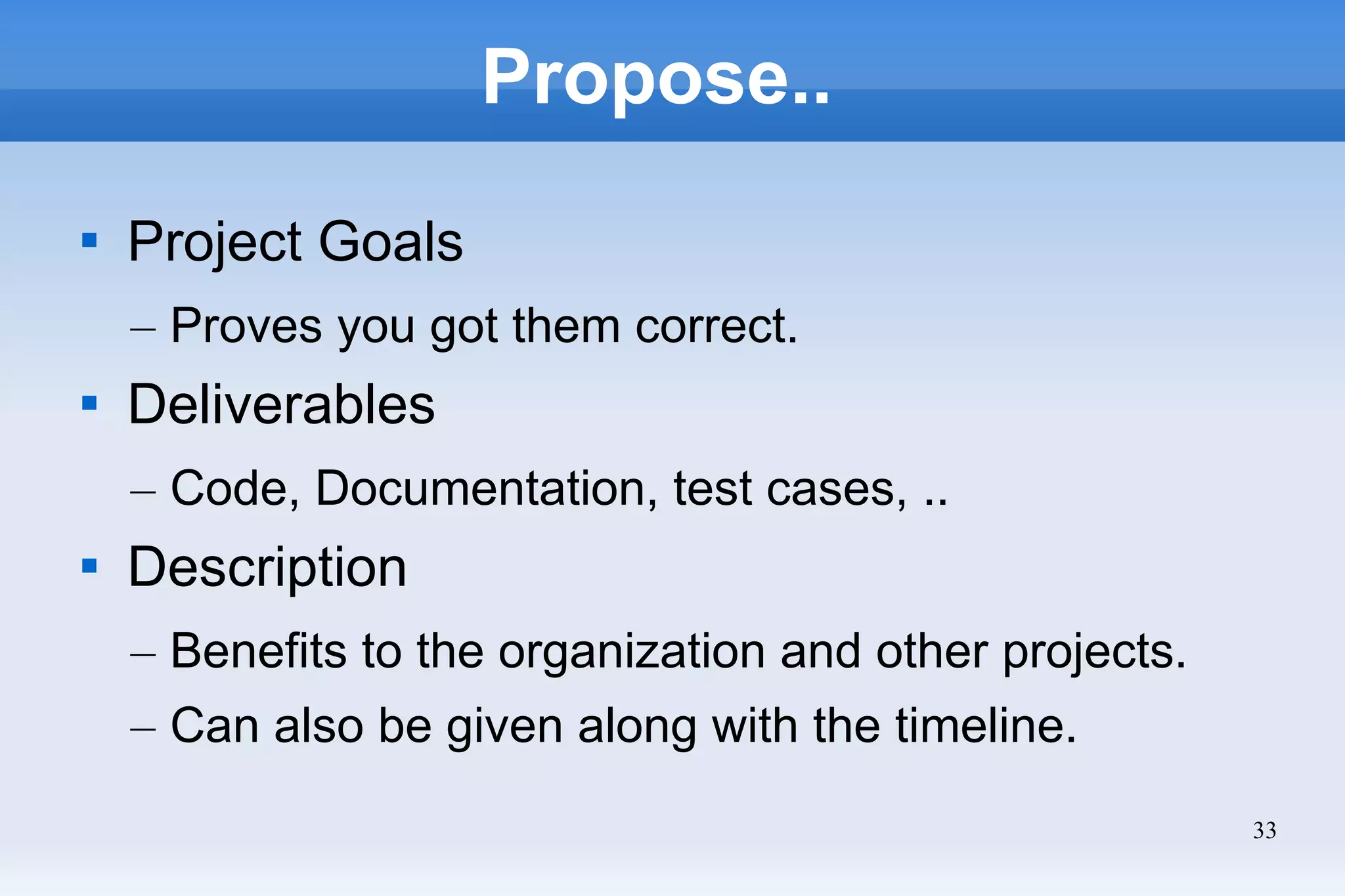 33
Propose..

Project Goals
– Proves you got them correct.

Deliverables
– Code, Documentation, test cases, ..

Description
– Benefits to the organization and other projects.
– Can also be given along with the timeline.
 