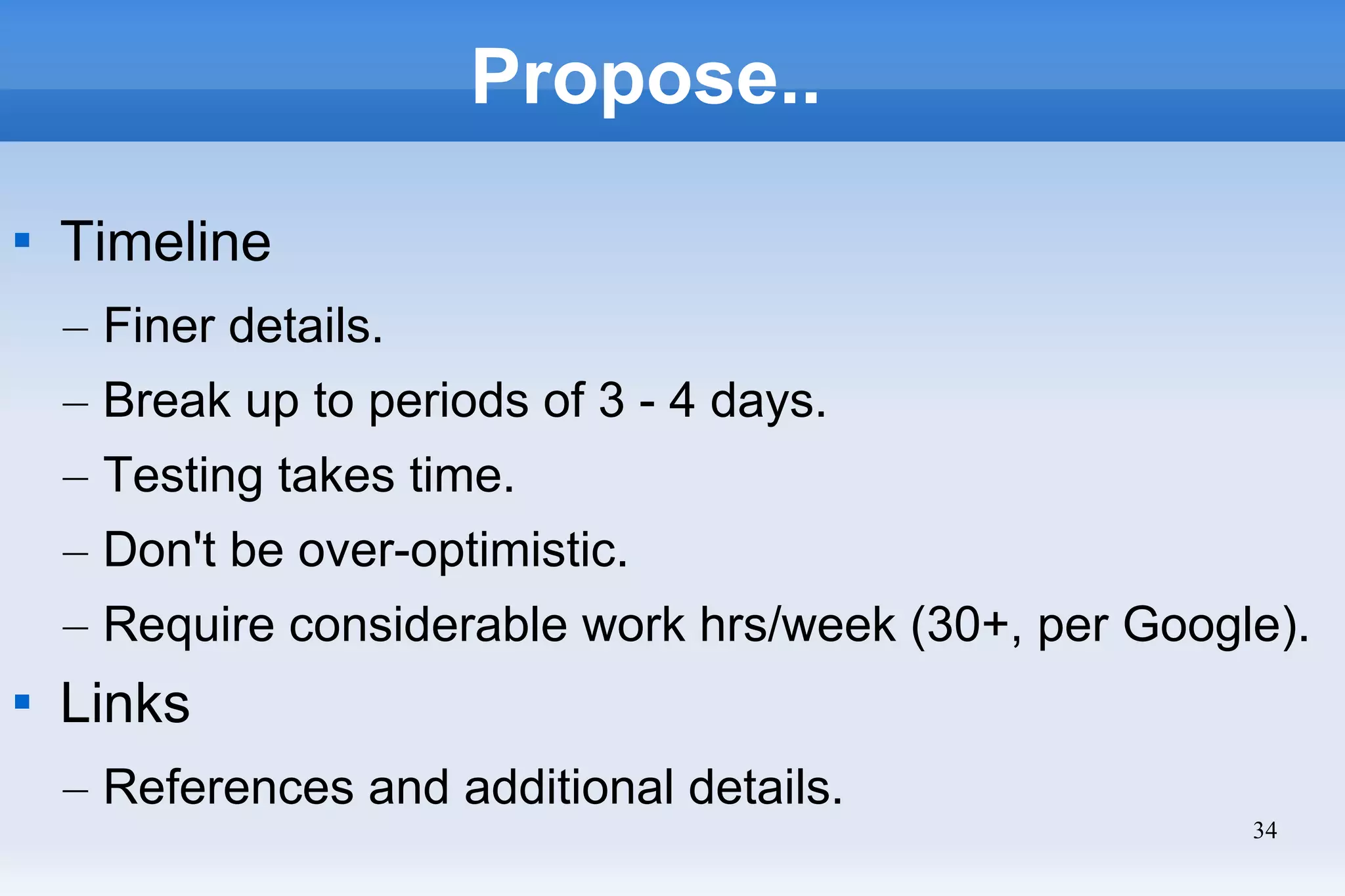 34
Propose..

Timeline
– Finer details.
– Break up to periods of 3 - 4 days.
– Testing takes time.
– Don't be over-optimistic.
– Require considerable work hrs/week (30+, per Google).

Links
– References and additional details.
 