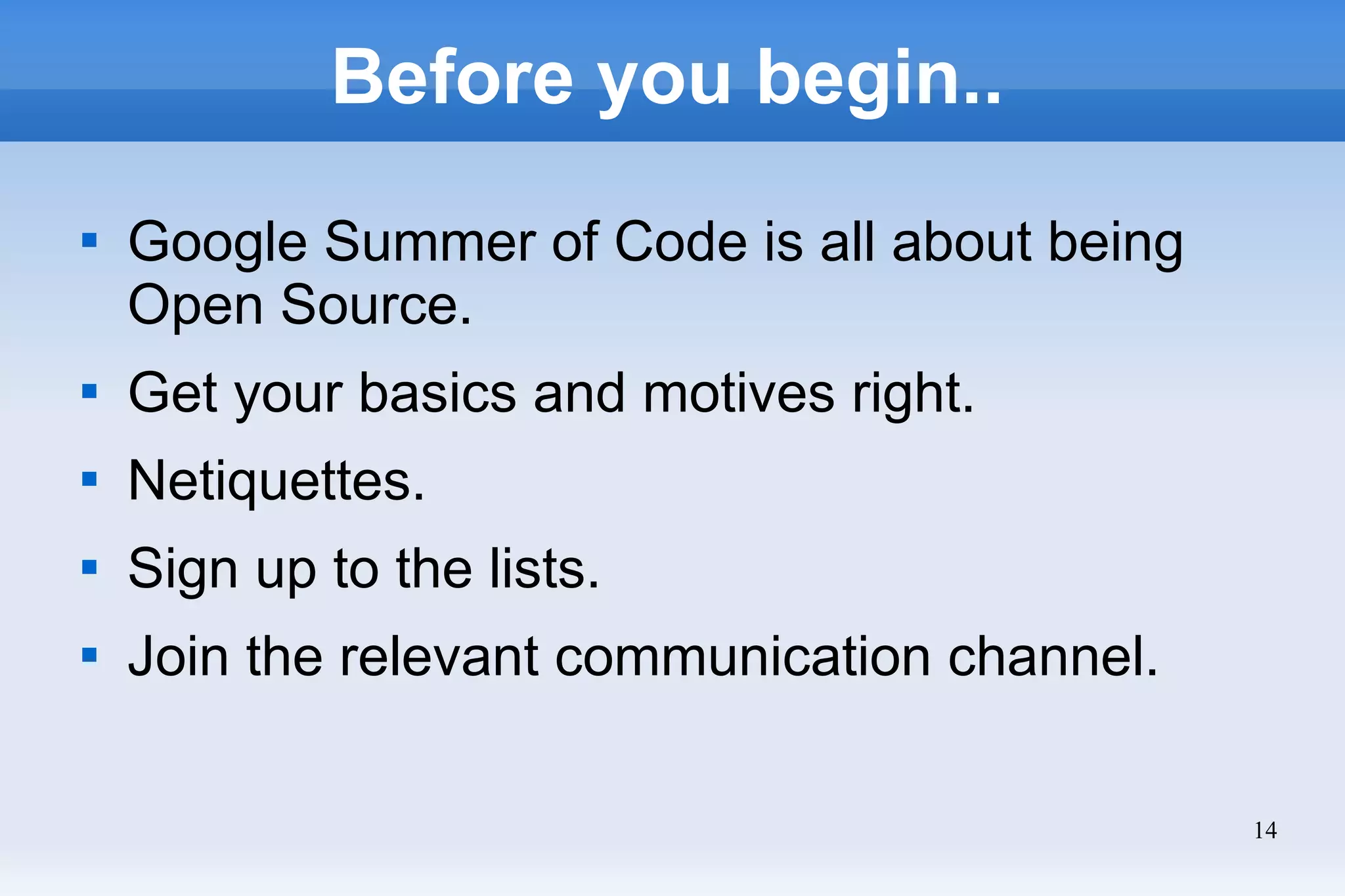 14
Before you begin..

Google Summer of Code is all about being
Open Source.

Get your basics and motives right.

Netiquettes.

Sign up to the lists.

Join the relevant communication channel.
 