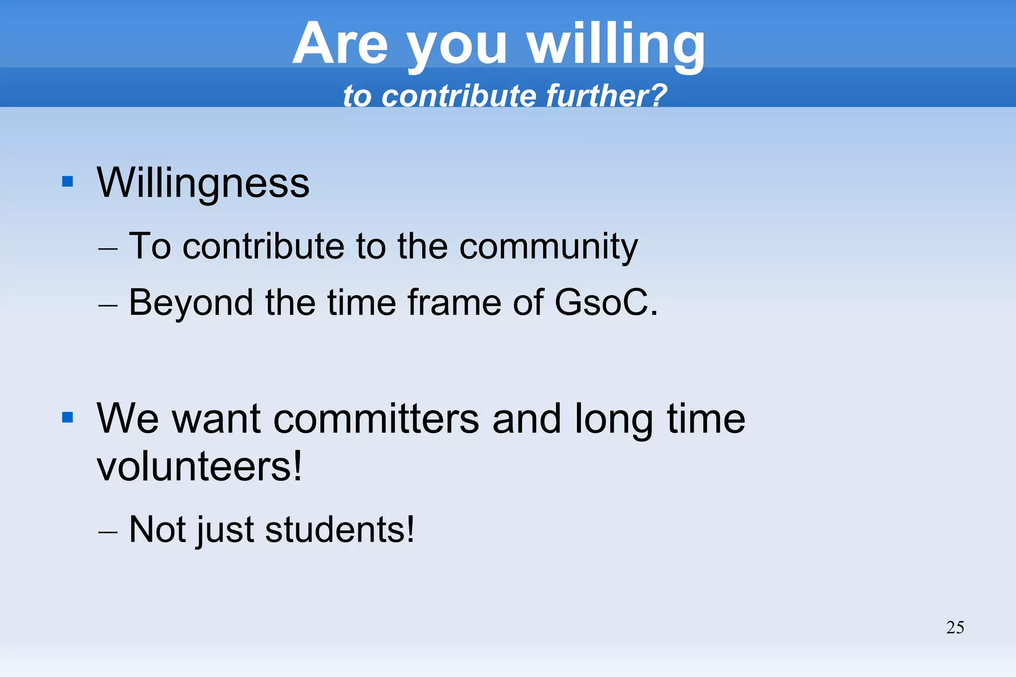 25
Are you willing
to contribute further?

Willingness
– To contribute to the community
– Beyond the time frame of GsoC.

We want committers and long time
volunteers!
– Not just students!
 