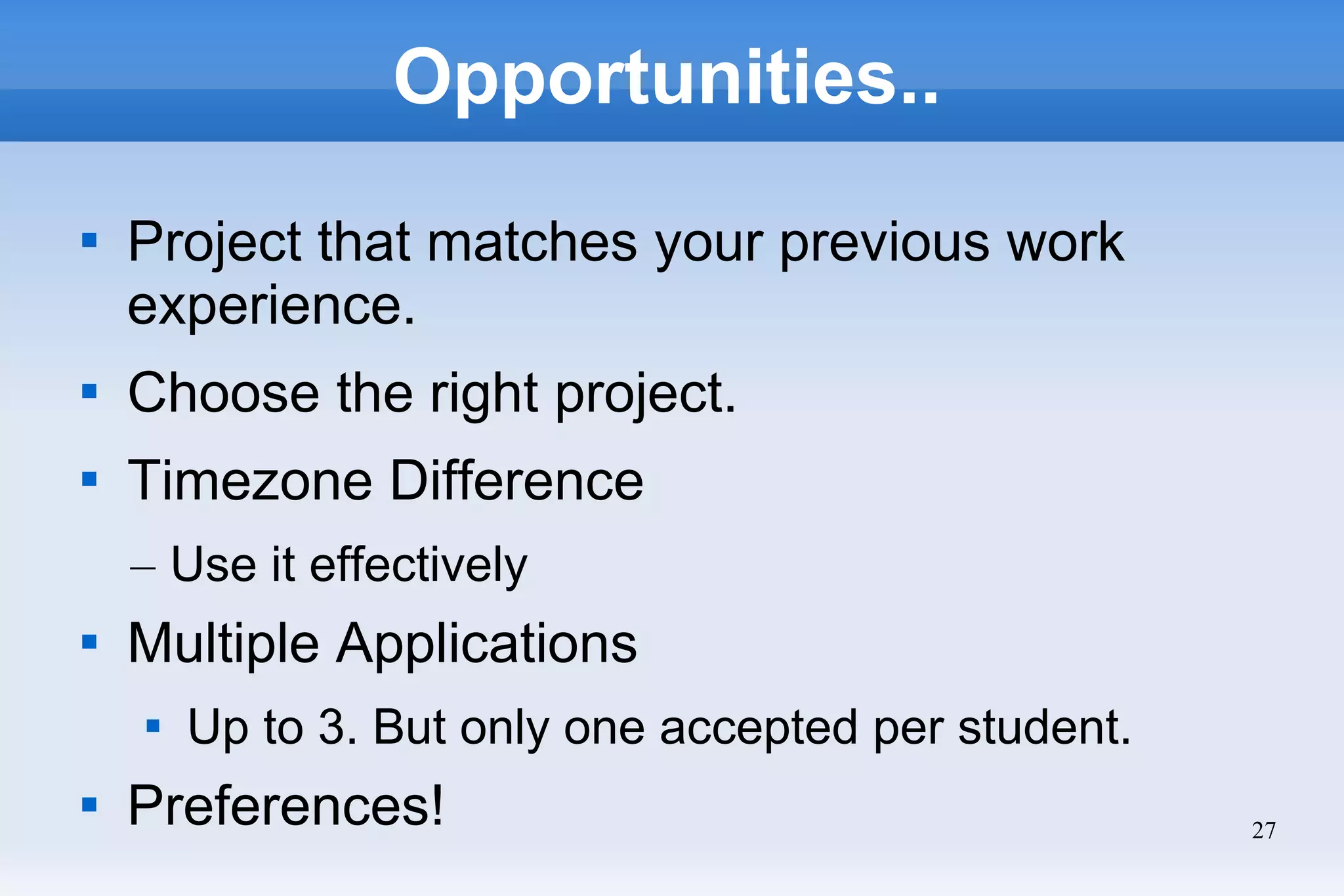 27
Opportunities..

Project that matches your previous work
experience.

Choose the right project.

Timezone Difference
– Use it effectively

Multiple Applications

Up to 3. But only one accepted per student.

Preferences!
 