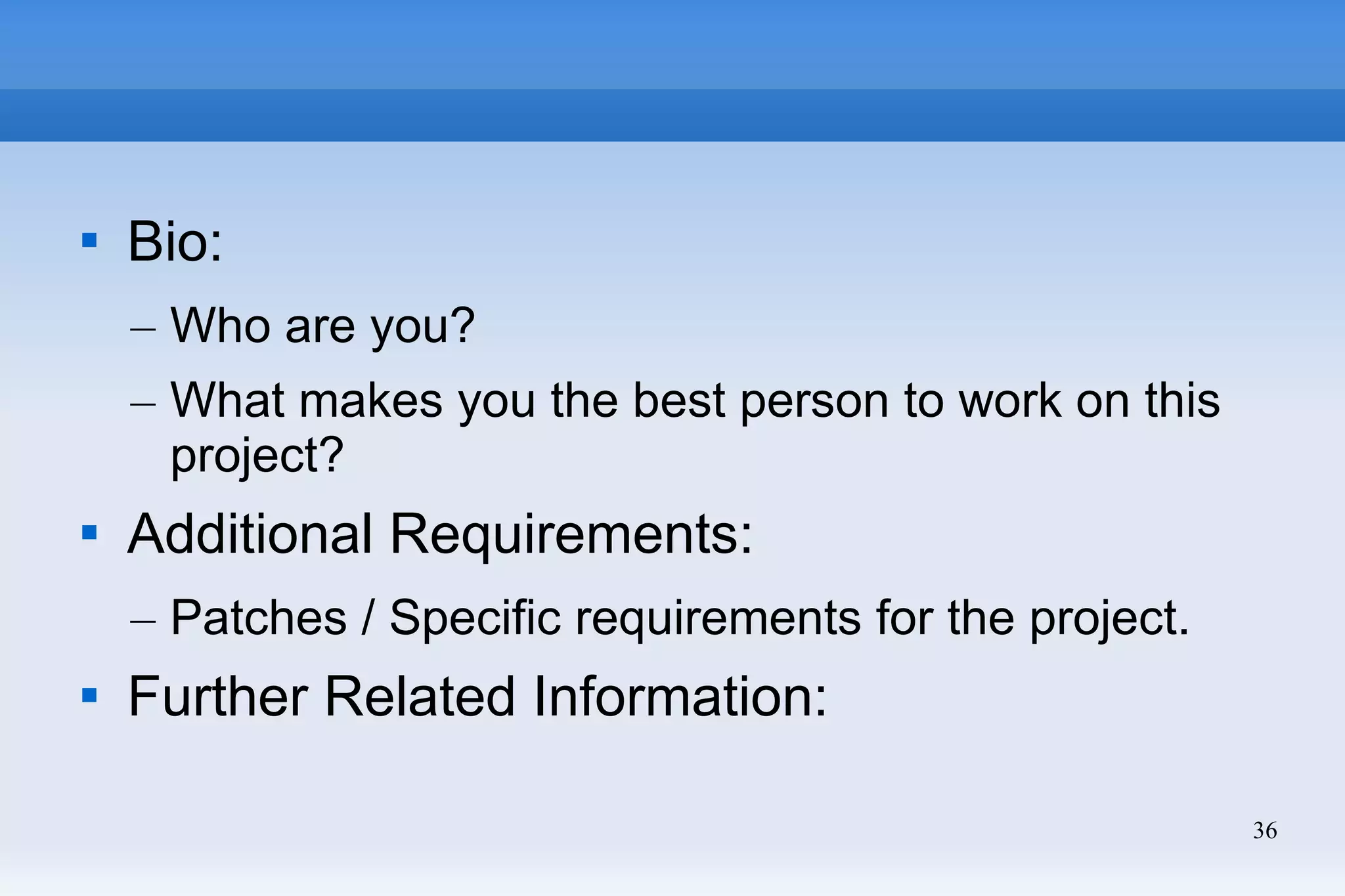 36

Bio:
– Who are you?
– What makes you the best person to work on this
project?

Additional Requirements:
– Patches / Specific requirements for the project.

Further Related Information:
 