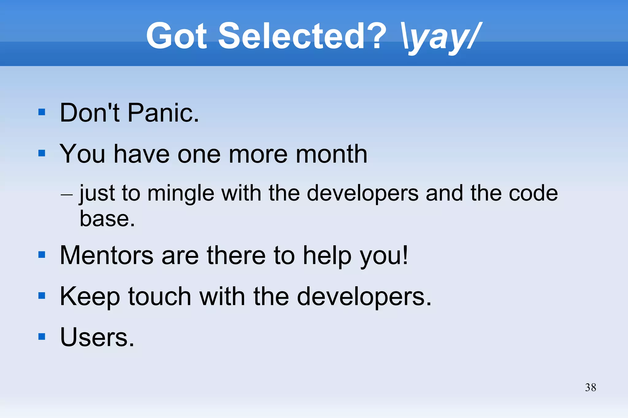 38
Got Selected? yay/

Don't Panic.

You have one more month
– just to mingle with the developers and the code
base.

Mentors are there to help you!

Keep touch with the developers.

Users.
 