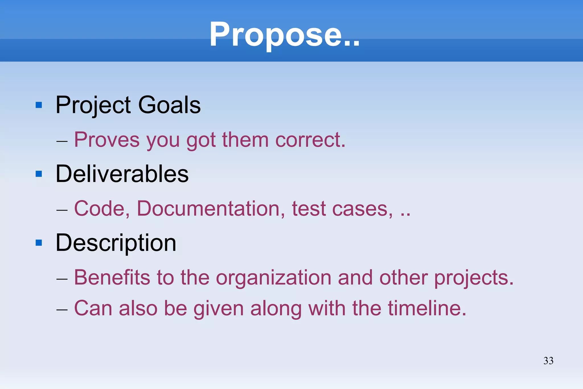 33
Propose..
 Project Goals
– Proves you got them correct.
 Deliverables
– Code, Documentation, test cases, ..
 Description
– Benefits to the organization and other projects.
– Can also be given along with the timeline.
 