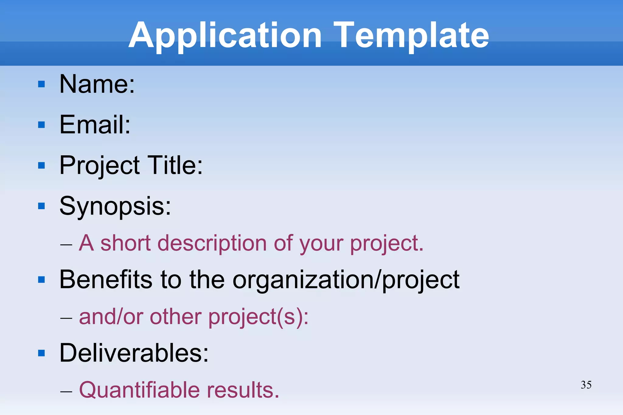 35
Application Template
 Name:
 Email:
 Project Title:
 Synopsis:
– A short description of your project.
 Benefits to the organization/project
– and/or other project(s):
 Deliverables:
– Quantifiable results.
 