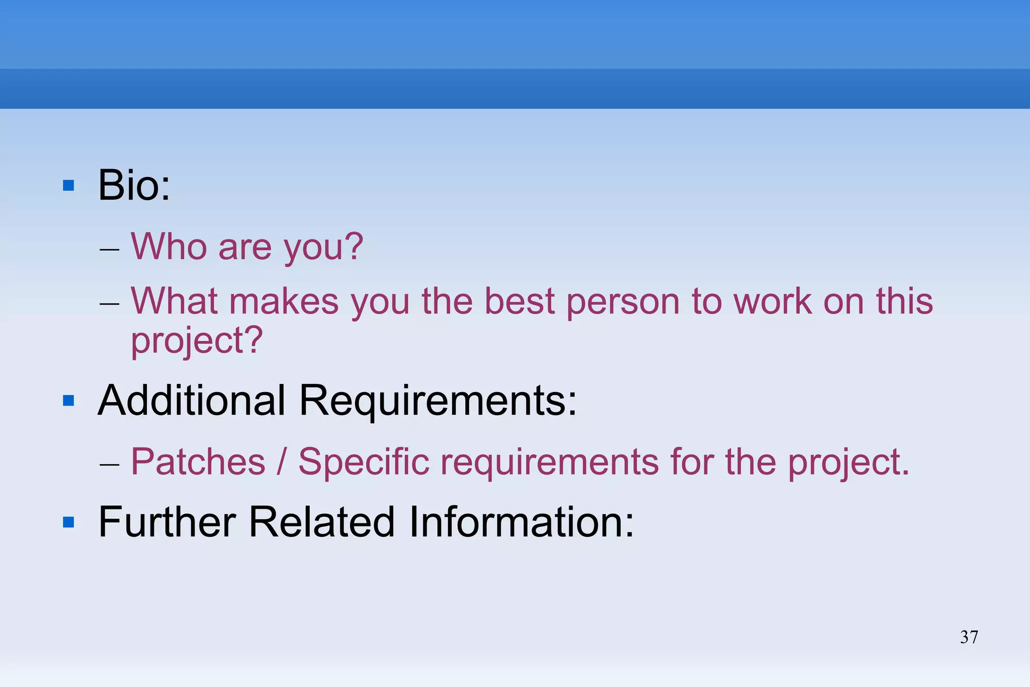 37
 Bio:
– Who are you?
– What makes you the best person to work on this
project?
 Additional Requirements:
– Patches / Specific requirements for the project.
 Further Related Information:
 
