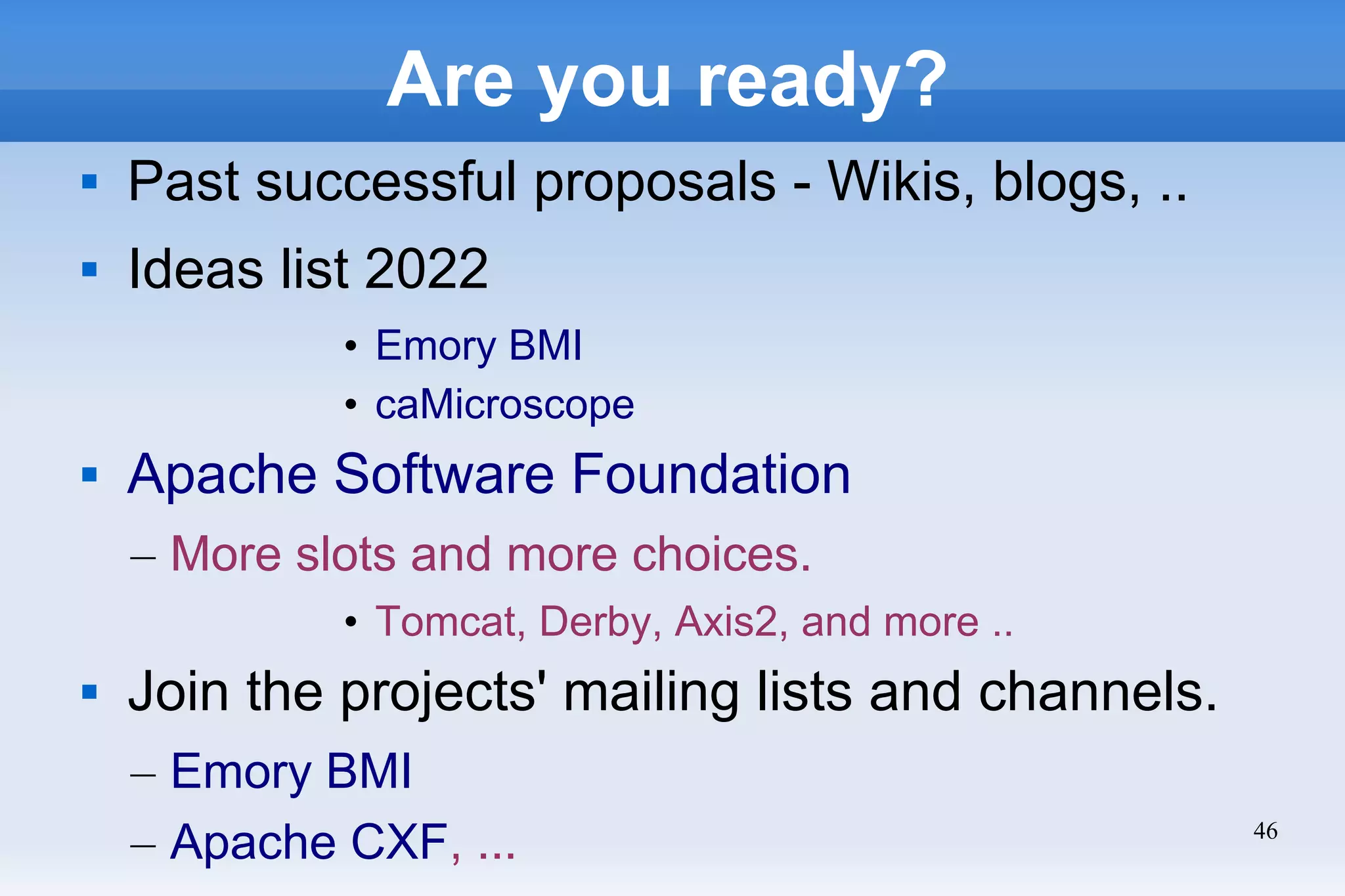 46
Are you ready?
 Past successful proposals - Wikis, blogs, ..
 Ideas list 2022
• Emory BMI
• caMicroscope
 Apache Software Foundation
– More slots and more choices.
• Tomcat, Derby, Axis2, and more ..
 Join the projects' mailing lists and channels.
– Emory BMI
– Apache CXF, ...
 