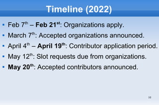 10
Timeline (2022)

Feb 7th
– Feb 21st
: Organizations apply.

March 7th
: Accepted organizations announced.

April 4th...