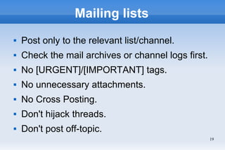 19
Mailing lists
 Post only to the relevant list/channel.
 Check the mail archives or channel logs first.
 No [URGENT]/...