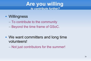 26
Are you willing
to contribute further?
 Willingness
– To contribute to the community
– Beyond the time frame of GSoC.
...