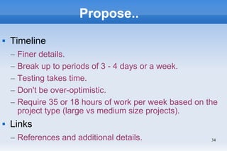 34
Propose..
 Timeline
– Finer details.
– Break up to periods of 3 - 4 days or a week.
– Testing takes time.
– Don't be o...