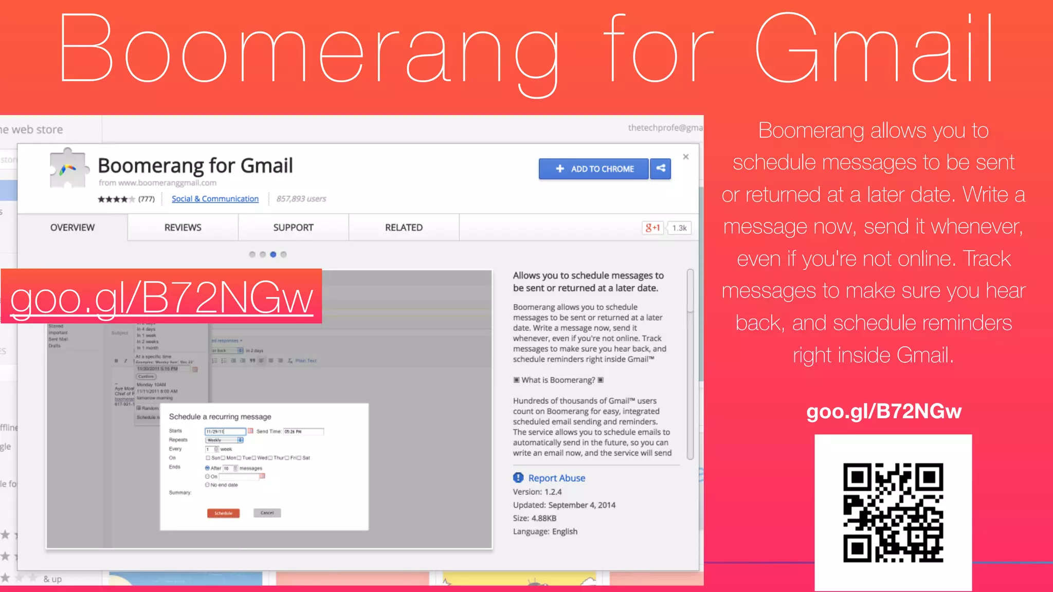 Boomerang for Gmail
Boomerang allows you to
schedule messages to be sent
or returned at a later date. Write a
message now, send it whenever,
even if you're not online. Track
messages to make sure you hear
back, and schedule reminders
right inside Gmail.
goo.gl/B72NGw
goo.gl/B72NGw
 