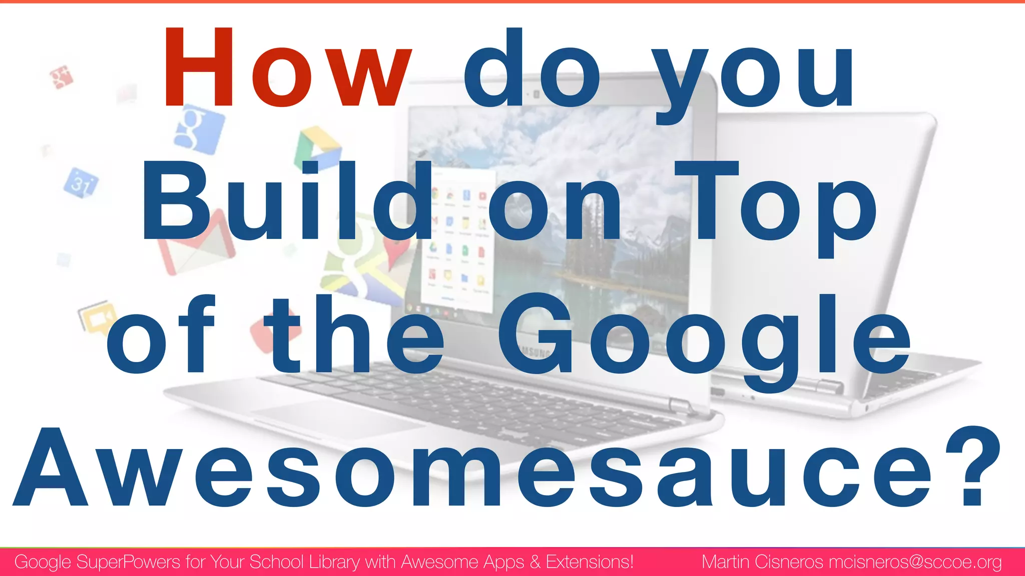 Google SuperPowers for Your School Library with Awesome Apps & Extensions! Martin Cisneros mcisneros@sccoe.org
How do you
Build on Top
of the Google
Awesomesauce?
 