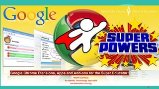 Google Chrome Etensions, Apps and Add-ons for the Super Educator!
Martin Cisneros
Academic Technology Specialist
mcisneros@sccoe.org
 
