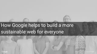 Proprietary + Confidential
How Google helps to build a more
sustainable web for everyone
 