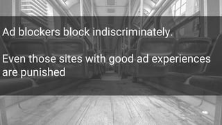 Ad blockers block indiscriminately.
Even those sites with good ad experiences
are punished
 