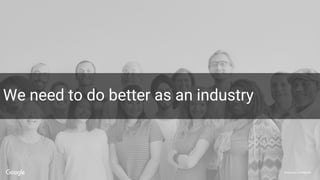 Proprietary + Confidential
We need to do better as an industry
 