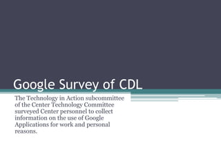 Google Survey of CDL The Technology in Action subcommittee of the Center Technology Committee surveyed Center personnel to collect information on the use of Google Applications for work and personal reasons. 