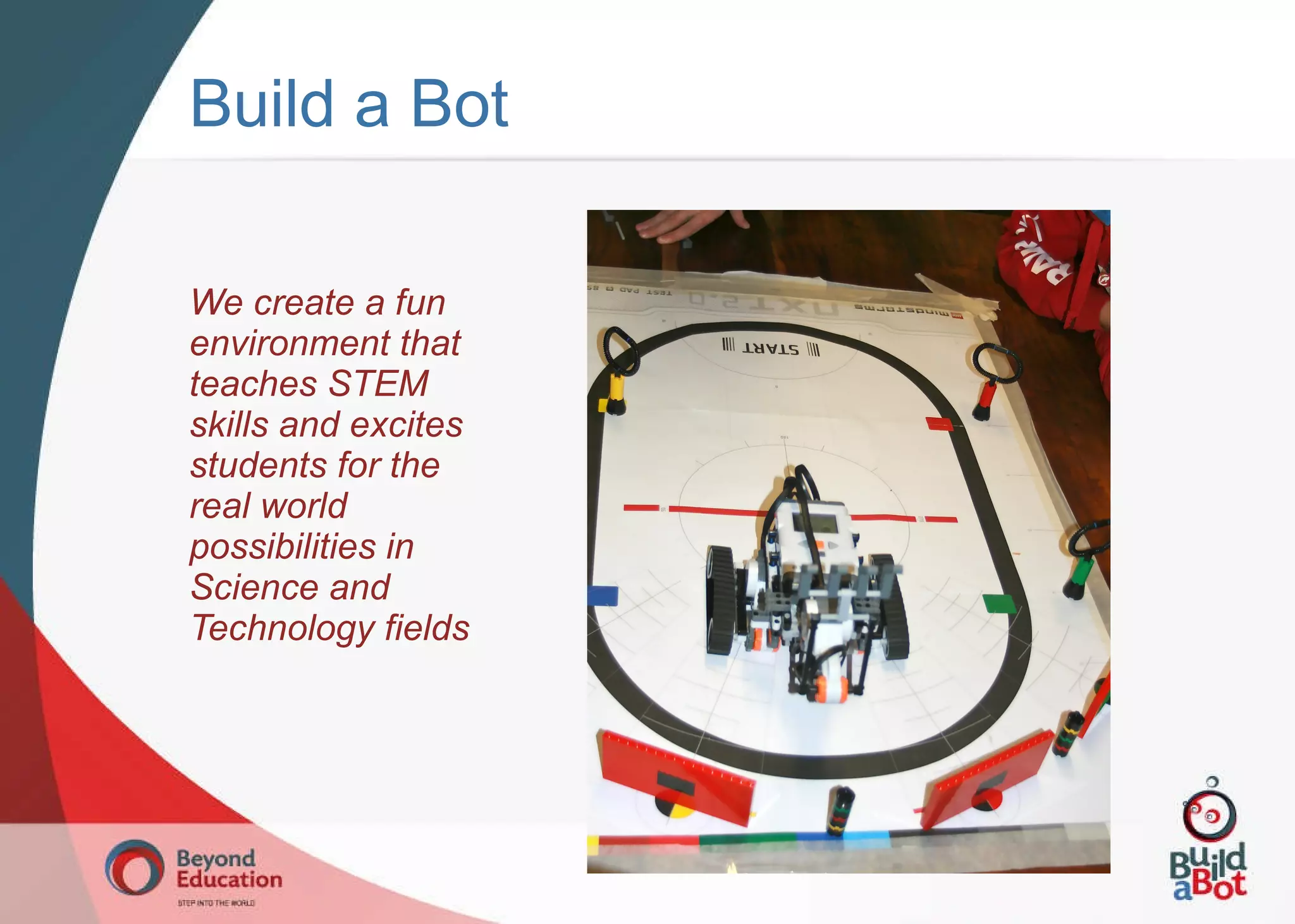 Build a Bot We create a fun environment that teaches STEM skills and excites students for the real world possibilities in Science and Technology fields 