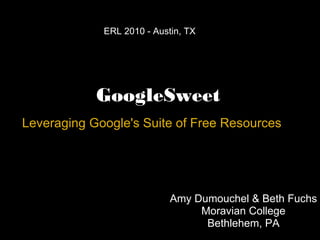 GoogleSweet Leveraging Google's Suite of Free Resources ERL 2010 - Austin, TX  Amy Dumouchel & Beth Fuchs Moravian College Bethlehem, PA 