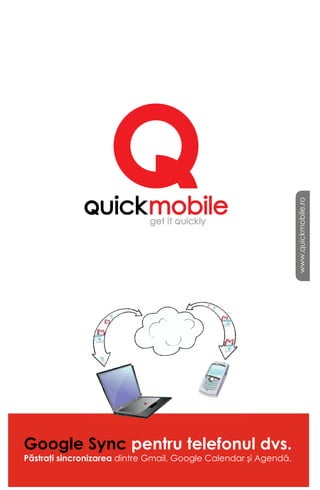 www.quickmobile.ro




Google Sync pentru telefonul dvs.
Păstraţi sincronizarea dintre Gmail, Google Calendar şi Agendă.
 