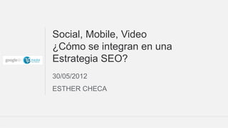 Social, Mobile, Video
¿Cómo se integran en una
Estrategia SEO?
30/05/2012
ESTHER CHECA



                           Google Confidential and Proprietary   1
 