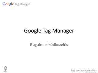 Google Tag Manager

  Rugalmas kódkezelés
 
