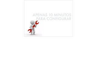 10
APENAS 10 MINUTOS
PARA CONFIGURAR
 