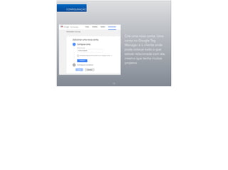 Crie uma nova conta. Uma
conta no Google Tag
Manager é o cliente onde
pode colocar tudo o que
estiver relacionada com ele,
mesmo que tenha muitos
projetos.
12
CONFIGURAÇÃO
 