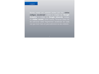 Muitas vezes um website acaba por ter vários
códigos JavaScript, como o código do Google
Analytics, o código do Google Adwords, código
de mídias sociais, entre outros. Torna-se chato ter
de adicionar estes fragmentos JavaScript de cada
vez que tiver mais um para adicionar ao seu website.
5
O QUE É?
 