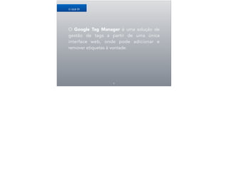 O Google Tag Manager é uma solução de
gestão de tags a partir de uma única
interface web, onde pode adicionar e
remover etiquetas à vontade.
6
O QUE É?
 
