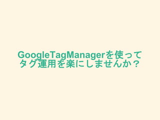 GoogleTagManagerを使って
タグ運用を楽にしませんか？
 