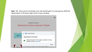 • Step – 11 - Once you’re connected, your site should open in a new pop-up. With the
Tag Assistant in the lower right corner of your window.
 
