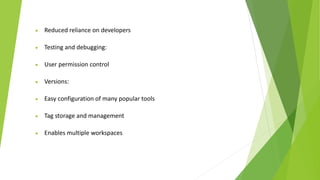  Reduced reliance on developers
 Testing and debugging:
 User permission control
 Versions:
 Easy configuration of many popular tools
 Tag storage and management
 Enables multiple workspaces
 