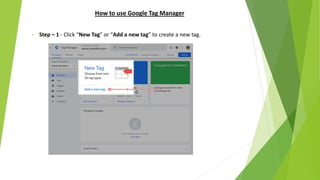 How to use Google Tag Manager
• Step – 1 - Click “New Tag” or “Add a new tag” to create a new tag.
 