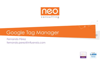 Google Tag Manager
Fernando Pérez
fernando.perez@influenxia.com
 