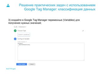 Решение практических задач с использованием
Google Tag Manager: классификация данных
3) создайте в Google Tag Manager переменные (Variables) для
получения нужных значений;
 